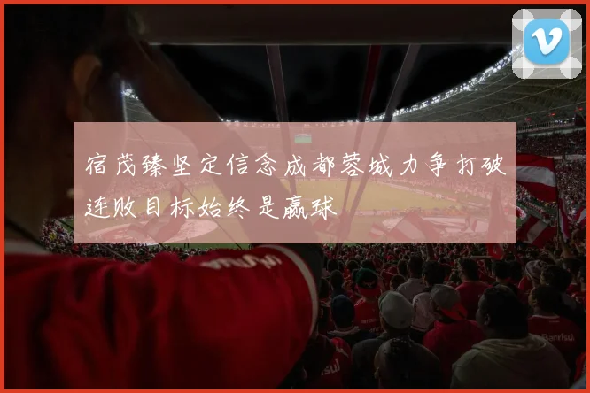 宿茂臻坚定信念成都蓉城力争打破连败目标始终是赢球