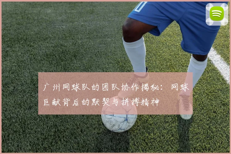 广州网球队的团队协作揭秘：网球巨献背后的默契与拼搏精神