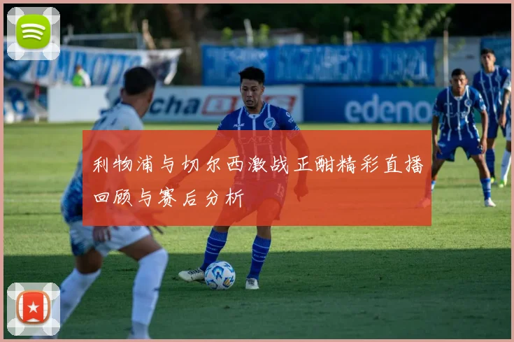 利物浦与切尔西激战正酣精彩直播回顾与赛后分析