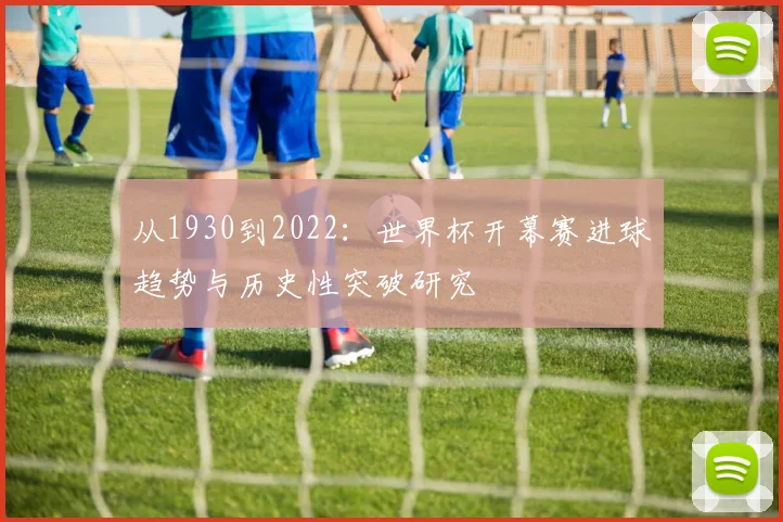从1930到2022：世界杯开幕赛进球趋势与历史性突破研究