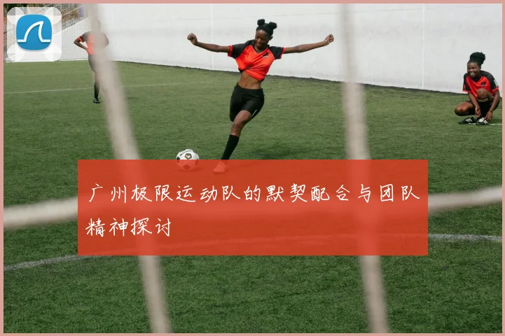 广州极限运动队的默契配合与团队精神探讨