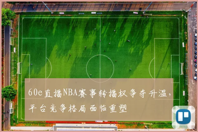 60e直播NBA赛事转播权争夺升温，平台竞争格局面临重塑