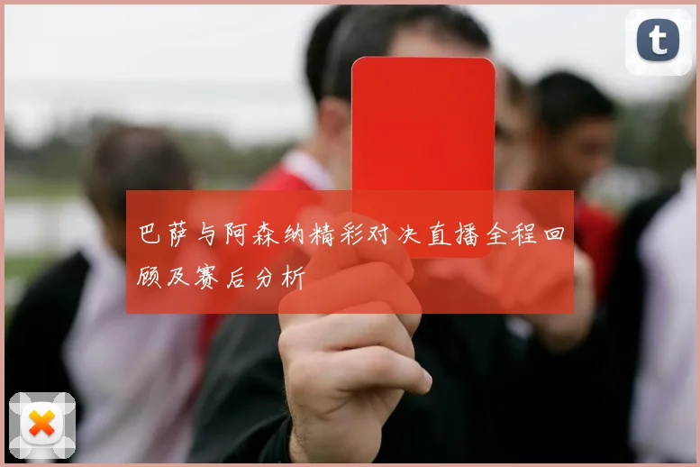 巴萨与阿森纳精彩对决直播全程回顾及赛后分析