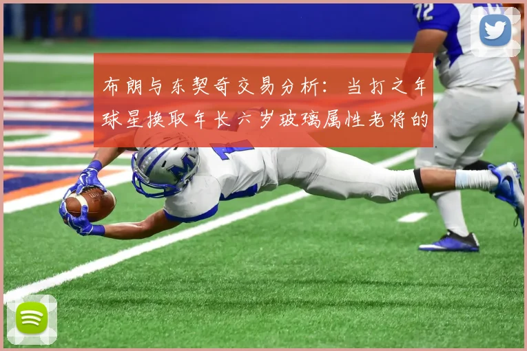 布朗与东契奇交易分析：当打之年球星换取年长六岁玻璃属性老将的利弊探讨