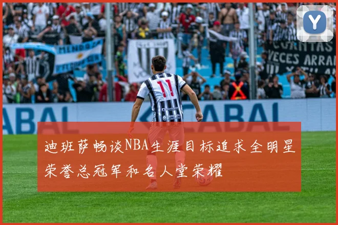 迪班萨畅谈NBA生涯目标追求全明星荣誉总冠军和名人堂荣耀