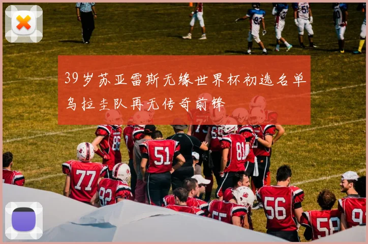 39岁苏亚雷斯无缘世界杯初选名单乌拉圭队再无传奇前锋