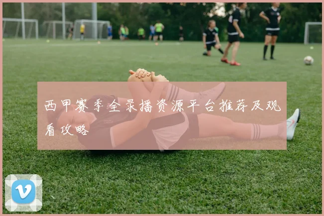 西甲赛季全录播资源平台推荐及观看攻略