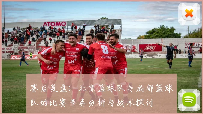 赛后复盘：北京篮球队与成都篮球队的比赛节奏分析与战术探讨