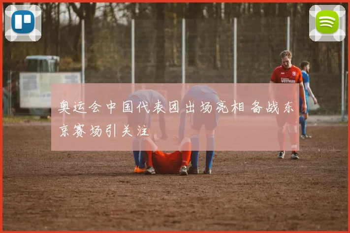 奥运会中国代表团出场亮相 备战东京赛场引关注