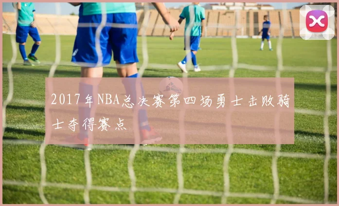 2017年NBA总决赛第四场勇士击败骑士夺得赛点